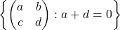 \left\{\begin{pmatrix}a&b\\c&d\end{pmatrix}: a+d=0\right\}